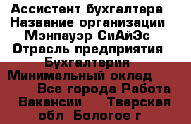 Ассистент бухгалтера › Название организации ­ Мэнпауэр СиАйЭс › Отрасль предприятия ­ Бухгалтерия › Минимальный оклад ­ 15 500 - Все города Работа » Вакансии   . Тверская обл.,Бологое г.